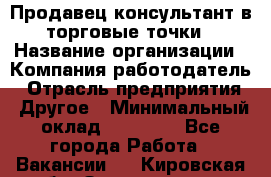 Продавец консультант в торговые точки › Название организации ­ Компания-работодатель › Отрасль предприятия ­ Другое › Минимальный оклад ­ 27 000 - Все города Работа » Вакансии   . Кировская обл.,Захарищево п.